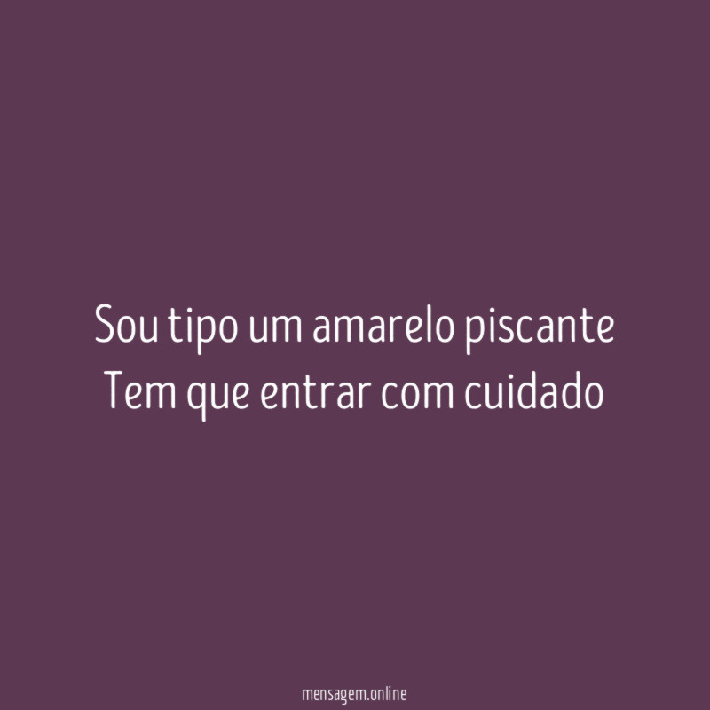 Sou tipo um amarelo piscante Tem que entrar com cuidado