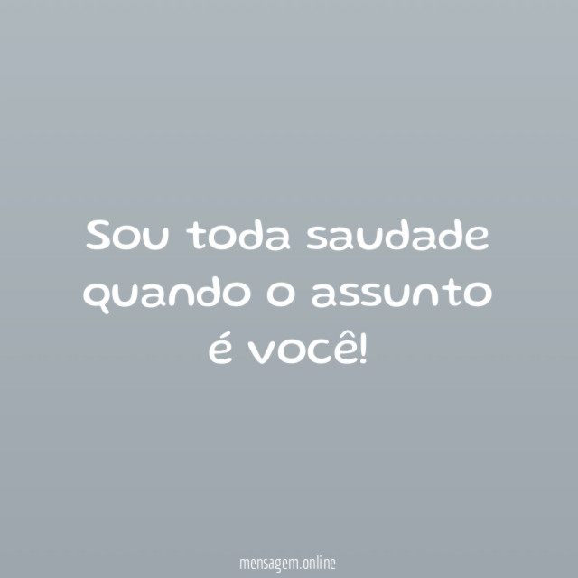 Sou toda saudade quando o assunto é você