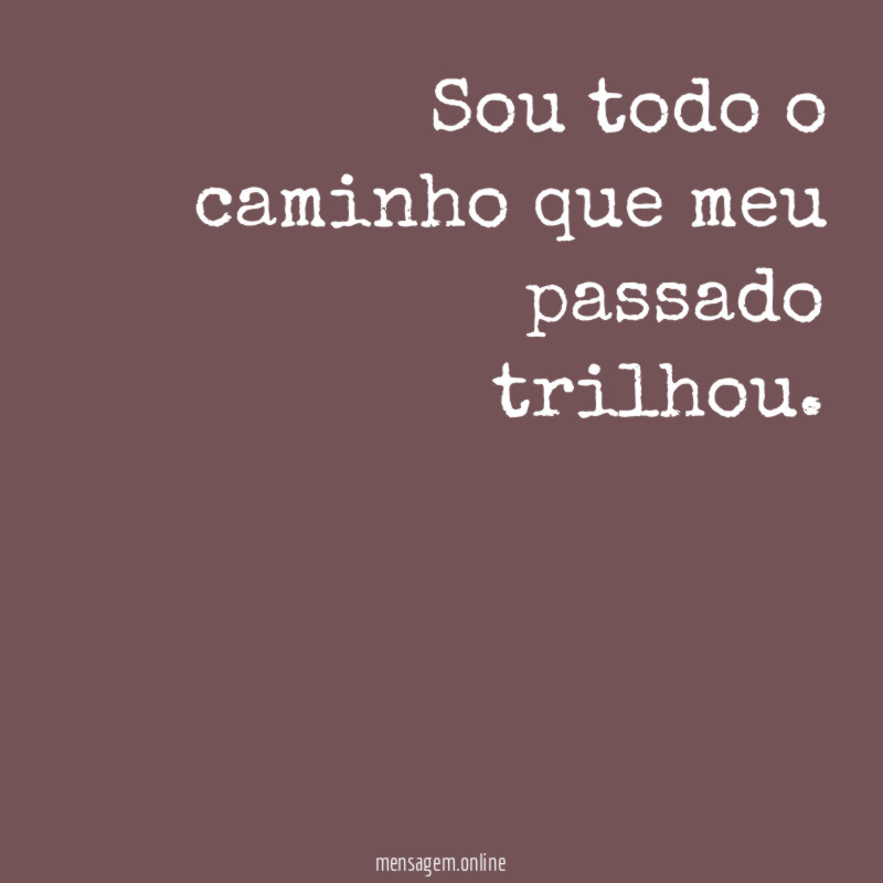 Sou todo o caminho que meu passado trilhou
