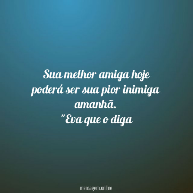 Sua melhor amiga hoje poderá ser sua pior inimiga amanhã