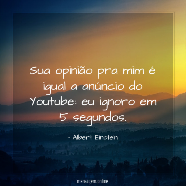 Sua opinião pra mim é igual a anúncio do Youtube