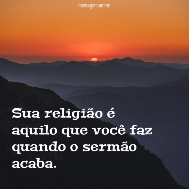 Sua religião é aquilo que você faz quando o sermão acaba