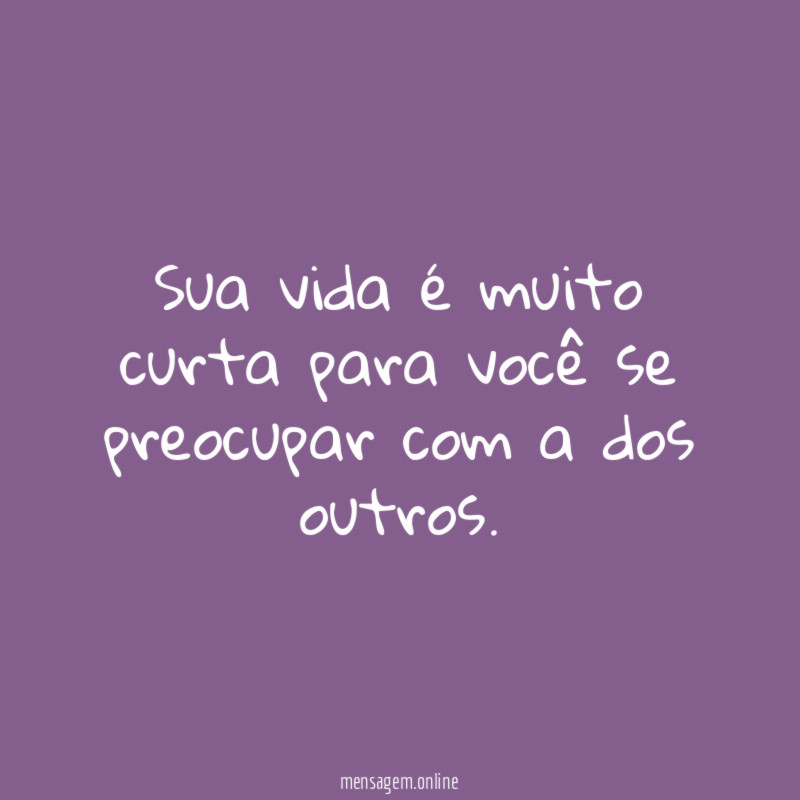 Sua vida é muito curta para você se preocupar com a dos outros