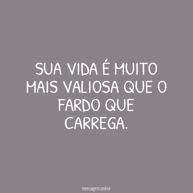 Sua vida é muito mais valiosa que o fardo que carrega
