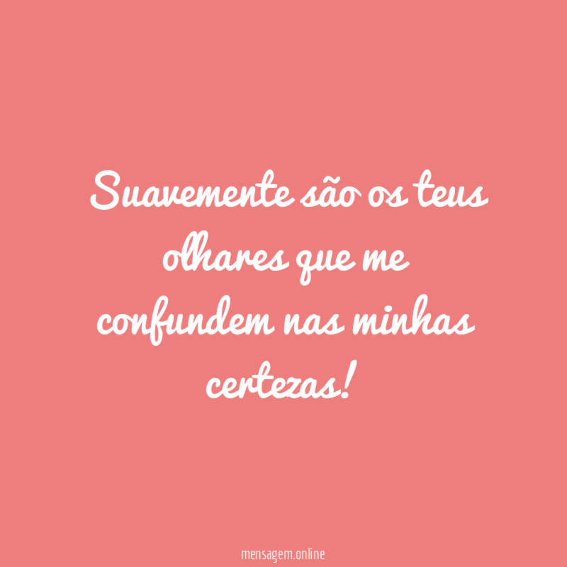 Suavemente são os teus olhares que me confundem nas minhas certezas