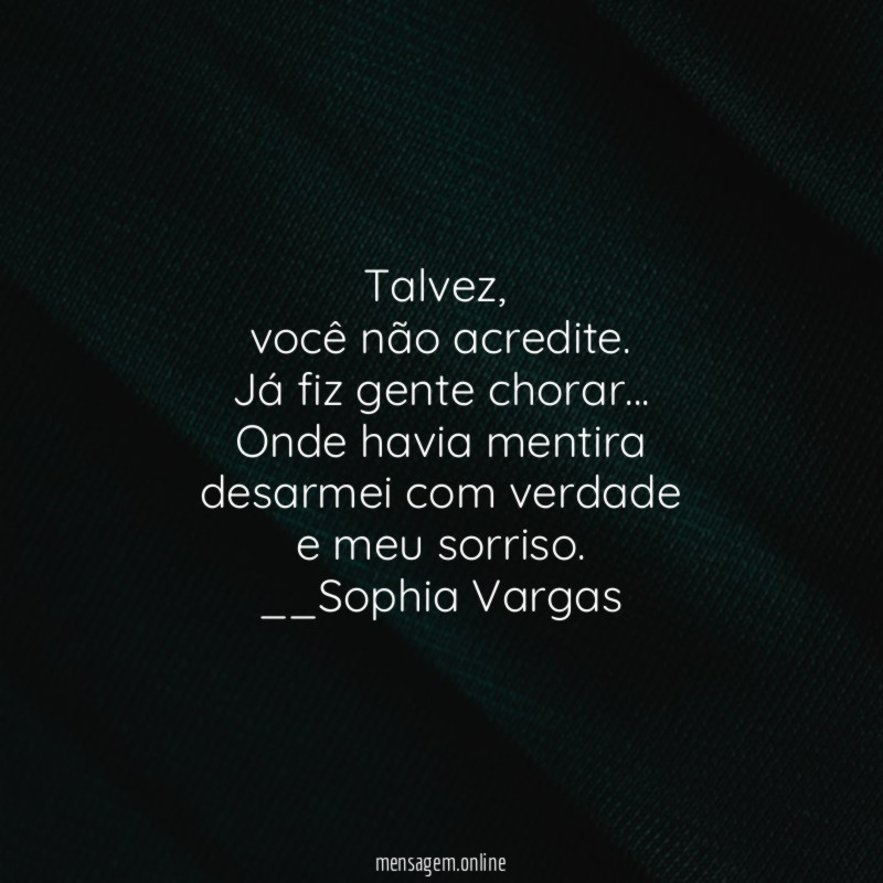 Talvez,
você não acredite.
Já fiz gente chorar…
Onde havia mentira
desarmei com verdade
e meu sorriso.