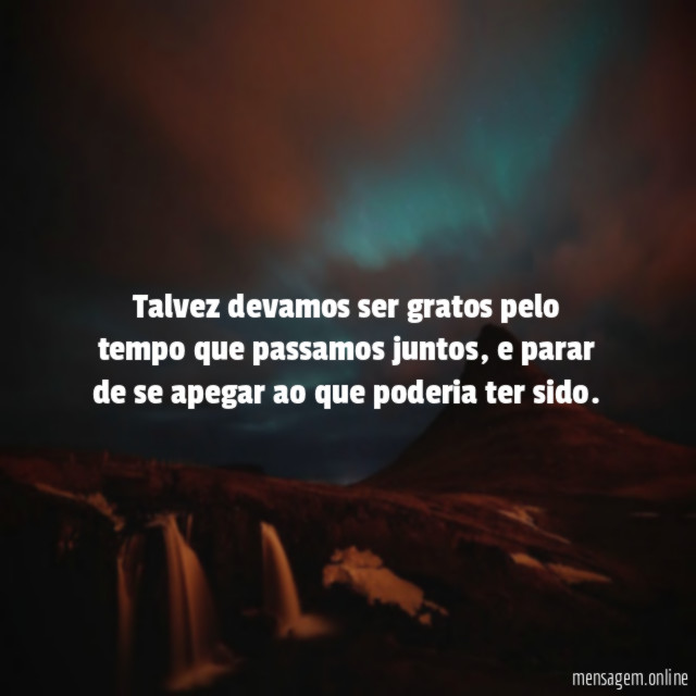 Talvez devamos ser gratos pelo tempo que passamos juntos