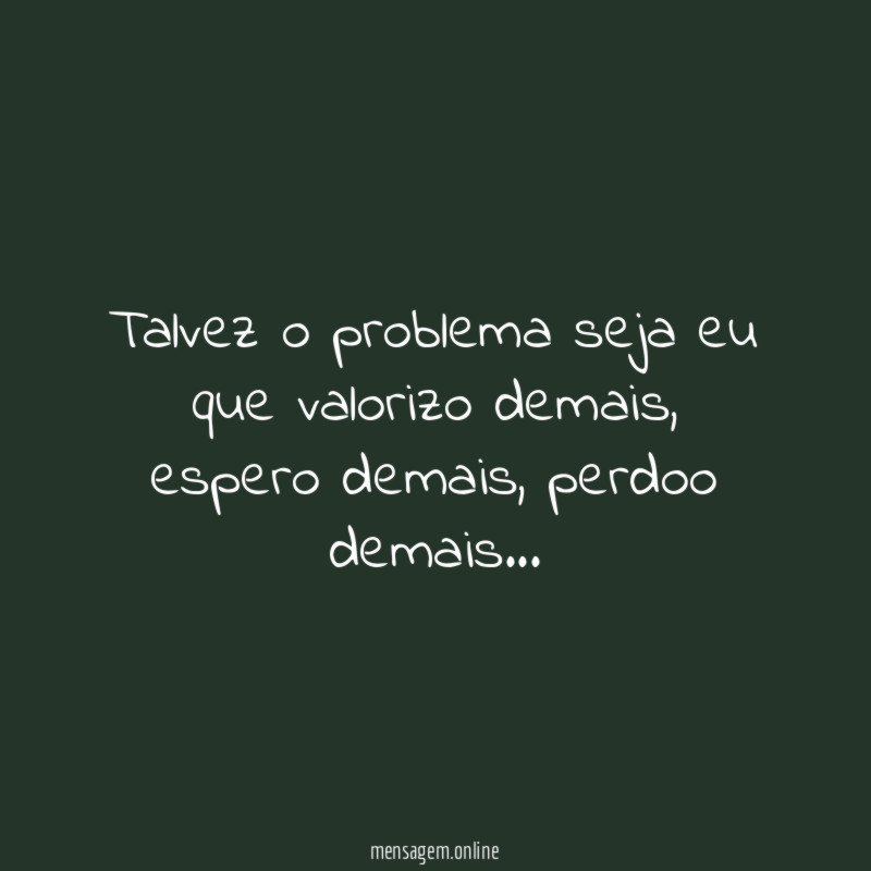 Talvez o problema seja eu que valorizo demais