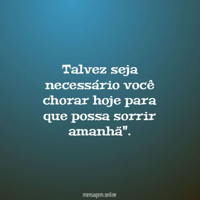 Talvez seja necessário você chorar hoje para que possa sorrir amanhã"