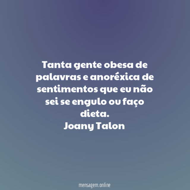 Tanta gente obesa de palavras e anoréxica de sentimentos que eu não sei se engulo ou faço dieta.