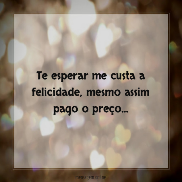 Te esperar me custa a felicidade