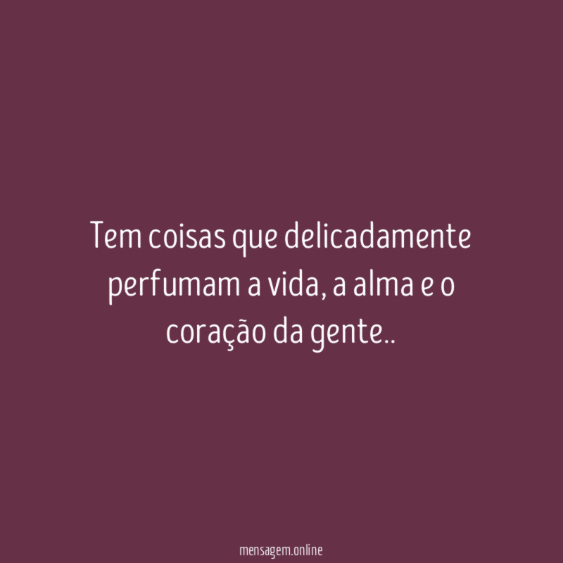 *Tem coisas que delicadamente perfumam a vida