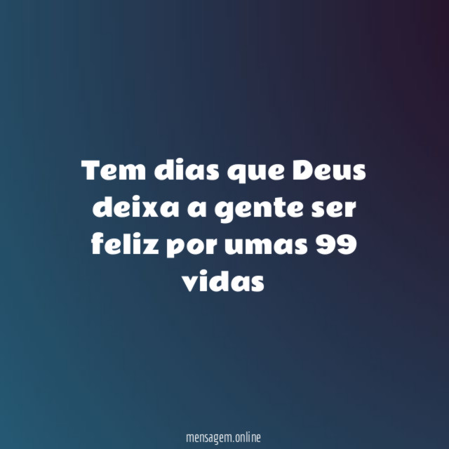 Tem dias que Deus deixa a gente ser feliz por umas 99 vidas
