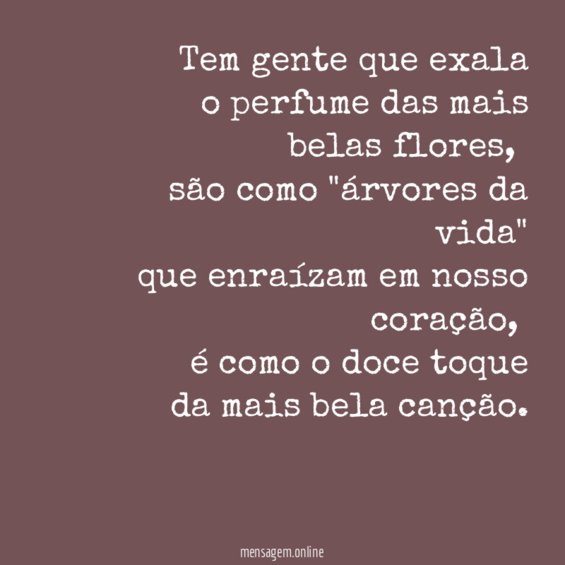 Tem gente que exala o perfume das mais belas flores