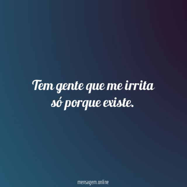 Tem gente que me irrita só porque existe