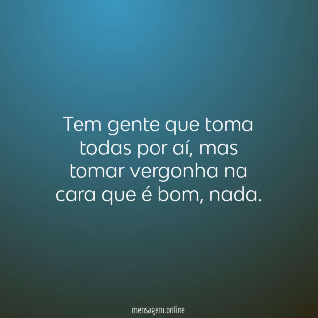 Tem gente que toma todas por aí