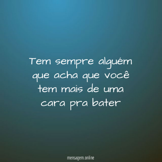 Tem sempre alguém que acha que você tem