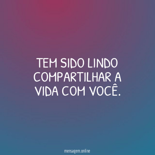 Tem sido lindo compartilhar a vida com você