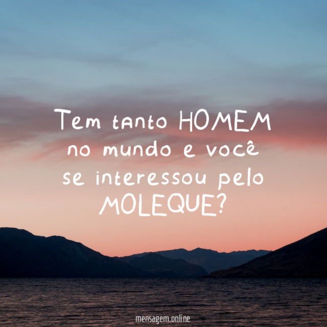 Tem tanto HOMEM no mundo e você se interessou pelo MOLEQUE