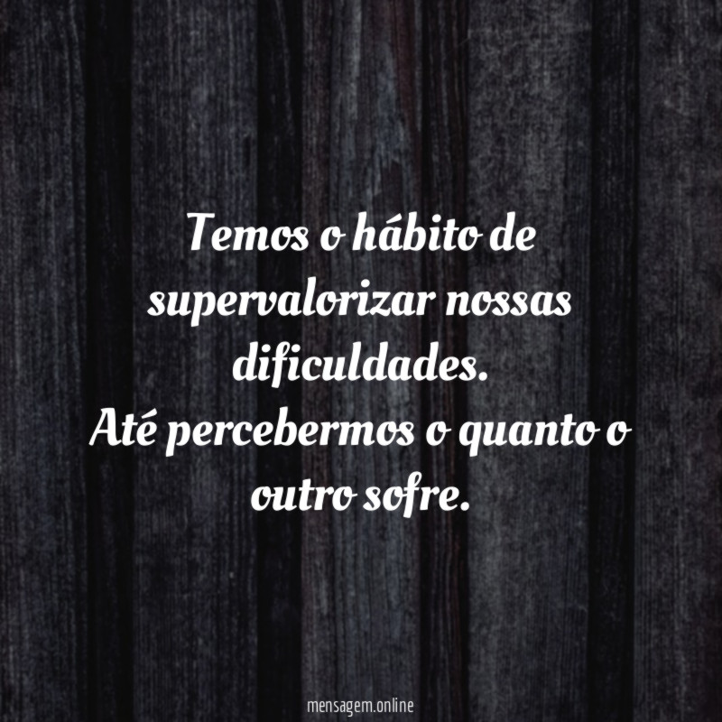 Temos o hábito de supervalorizar nossas dificuldades
