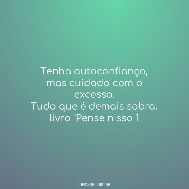 Tenha autoconfiança, mas cuidado com o excesso. Tudo que é demais sobra.