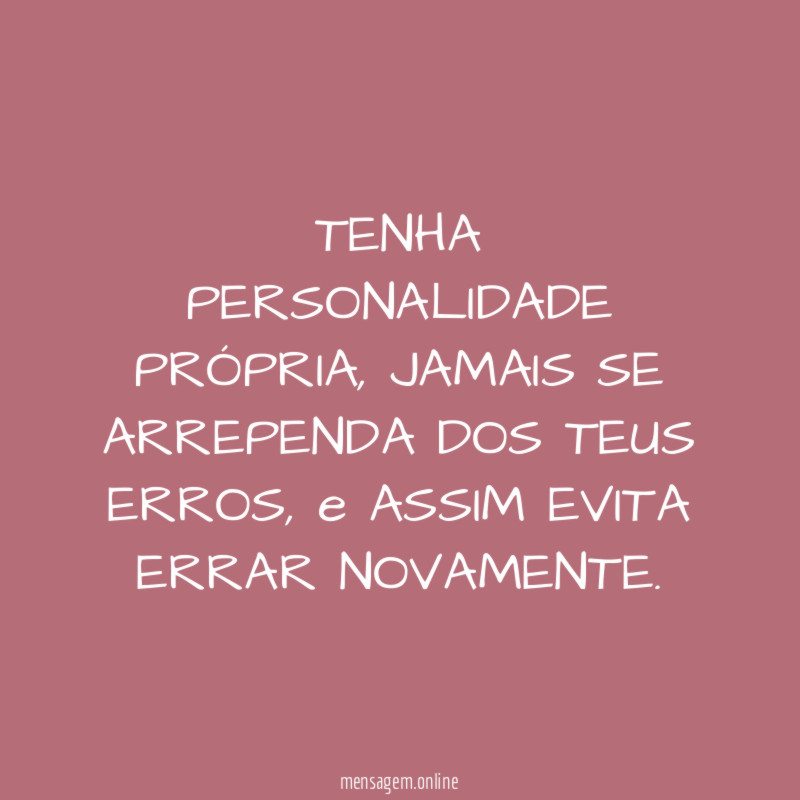 TENHA PERSONALIDADE PRÓPRIA, JAMAIS SE ARREPENDA DOS TEUS ERROS, e ASSIM EVITA ERRAR NOVAMENTE.