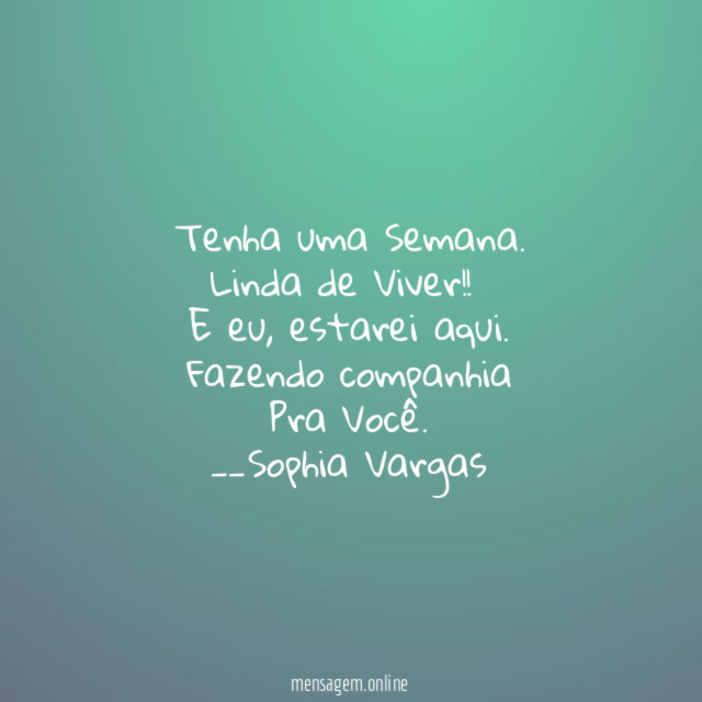 Tenha uma Semana.
Linda de Viver !!
E eu ,estarei aqui.
Fazendo companhia
Pra Você.
__Sophia Vargas ♥