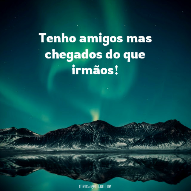 Tenho amigos mas chegados do que irmãos