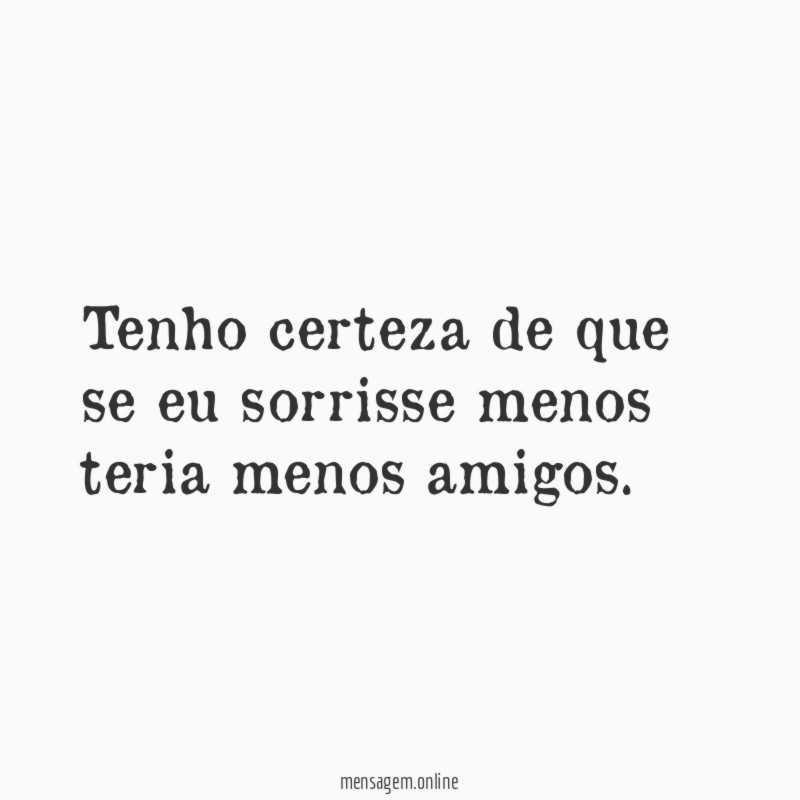 Tenho certeza de que se eu sorrisse menos teria menos amigos