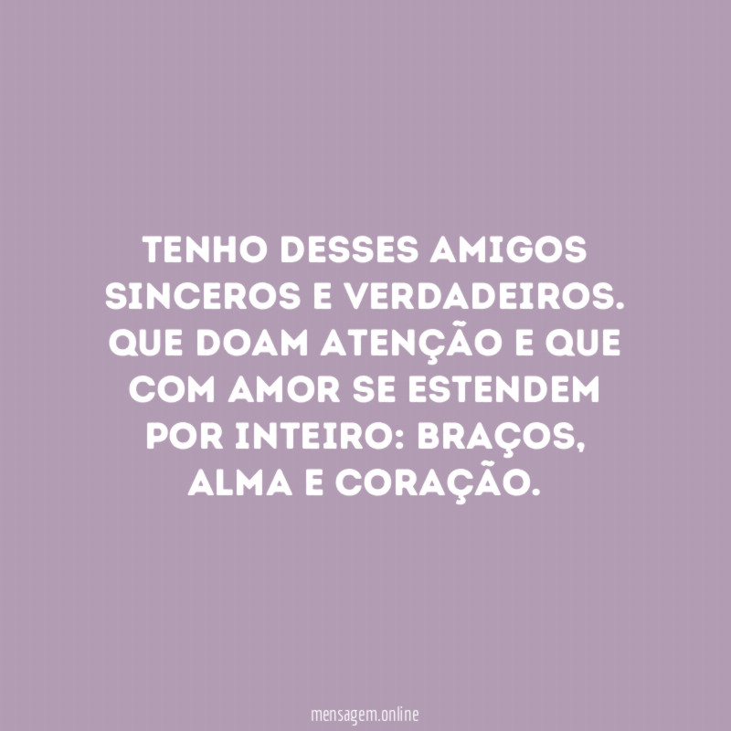 Tenho desses amigos sinceros e verdadeiros. Que doam atenção e que com amor se estendem por inteiro: braços,alma e coração.