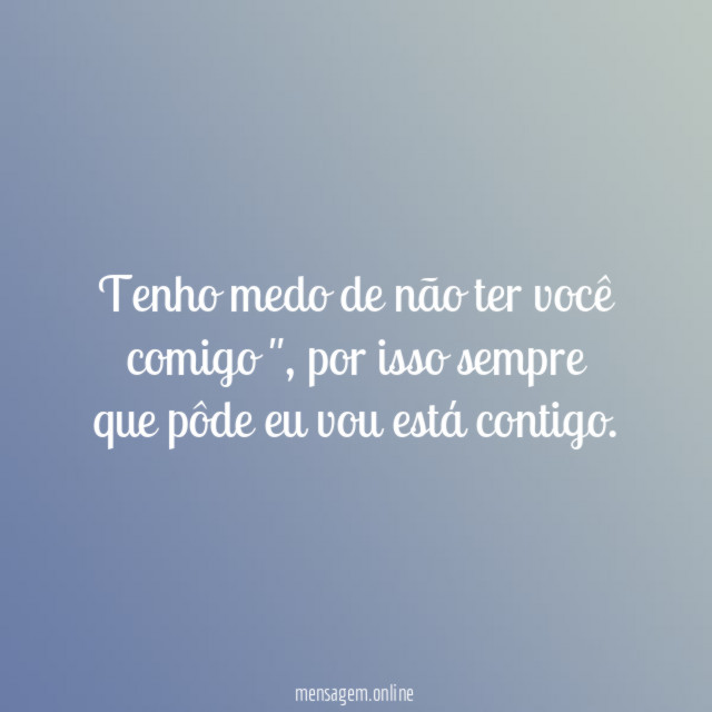 Tenho medo de não ter você comigo "