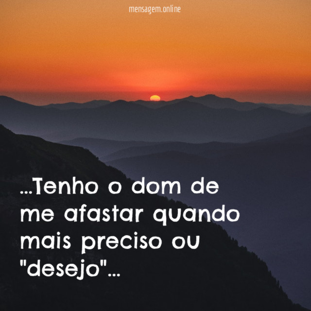 Tenho o dom de me afastar quando mais preciso ou "desejo"