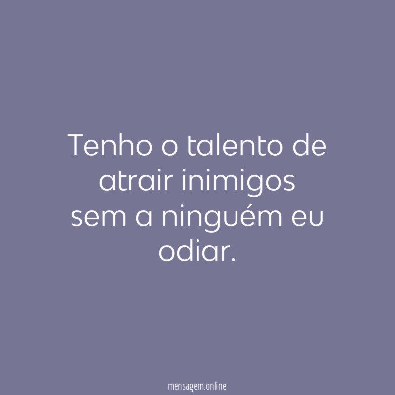Tenho o talento de atrair inimigos sem a ninguém eu odiar