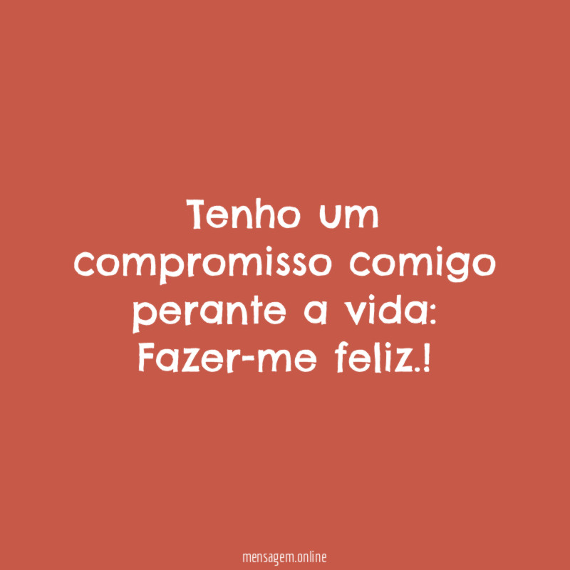 Tenho um compromisso comigo perante a vida:
Fazer-me feliz.!