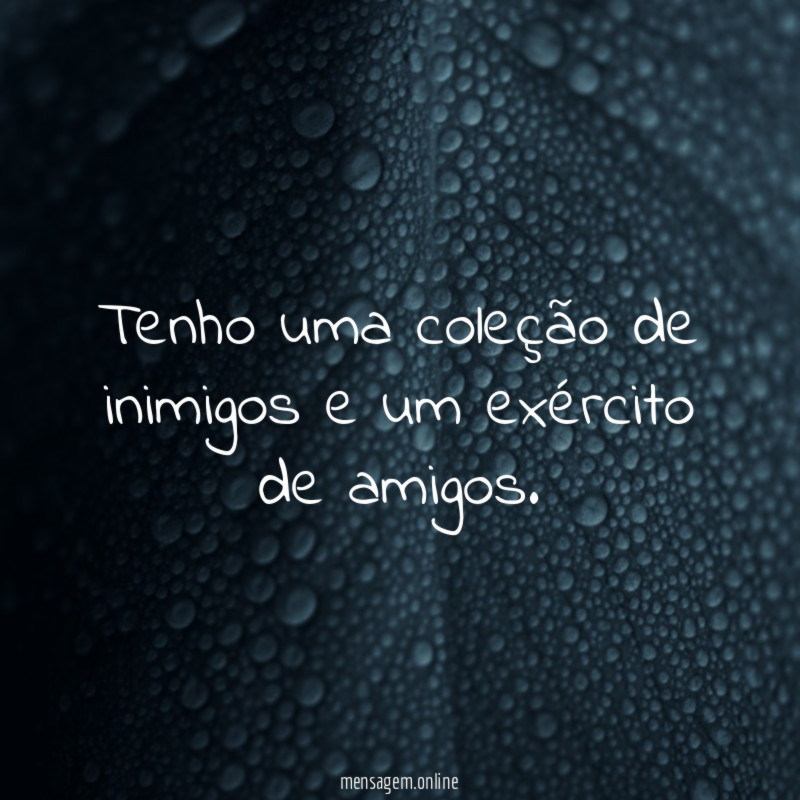 Tenho uma coleção de inimigos e um exército de amigos