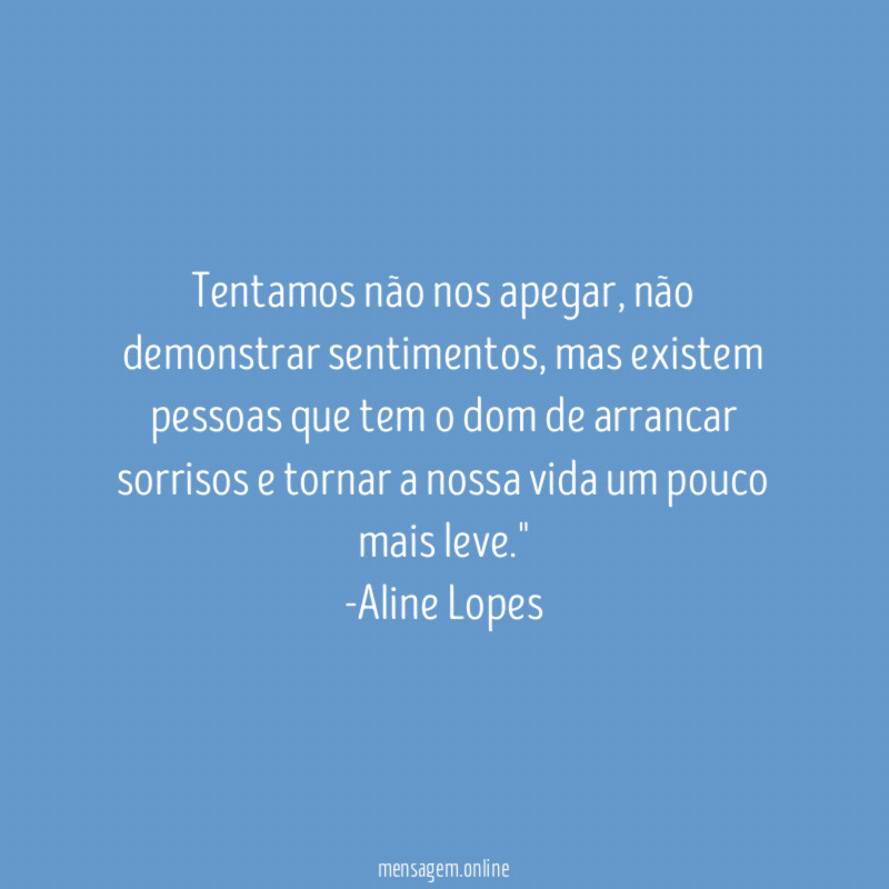 "Tentamos não nos apegar, não demonstrar sentimentos, mas existem pessoas que tem o dom de arrancar sorrisos e tornar a nossa vida um pouco mais leve."