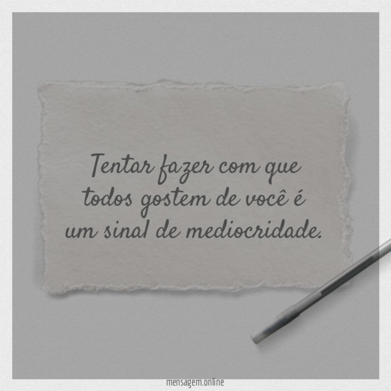 Tentar fazer com que todos gostem de você é um sinal de mediocridade