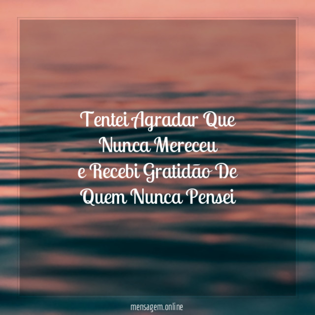 Tentei Agradar Que Nunca Mereceu e Recebi Gratidão De