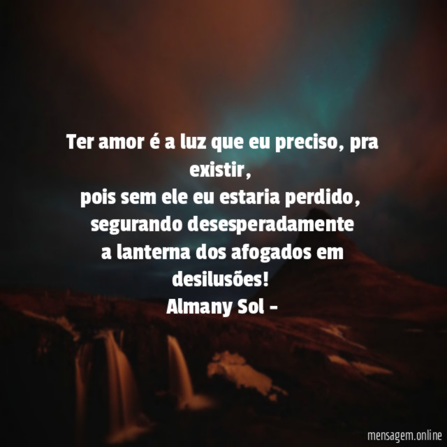 Ter amor é a luz que eu preciso, pra existir,
pois sem ele eu estaria perdido,
segurando desesperadamente
a lanterna dos afogados em desilusões!