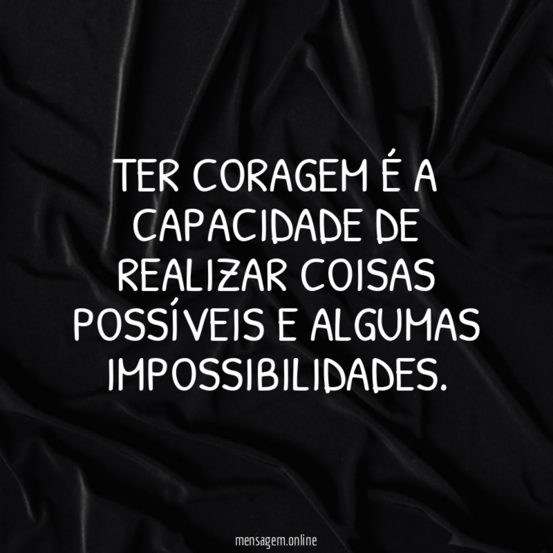 Ter coragem é a capacidade de realizar coisas possíveis e algumas impossibilidades