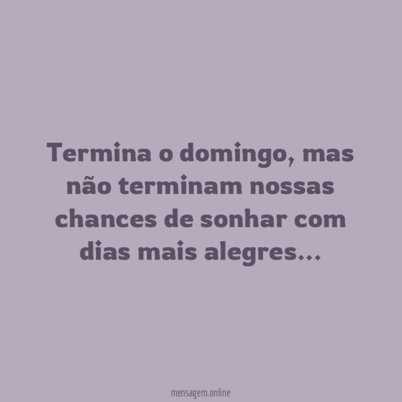 Termina o domingo, mas não terminam nossas chances de sonhar com dias mais alegres…