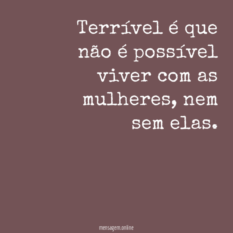 Terrível é que não é possível viver com as mulheres