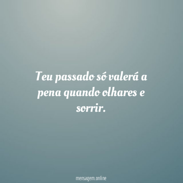 Teu passado só valerá a pena quando olhares e sorrir