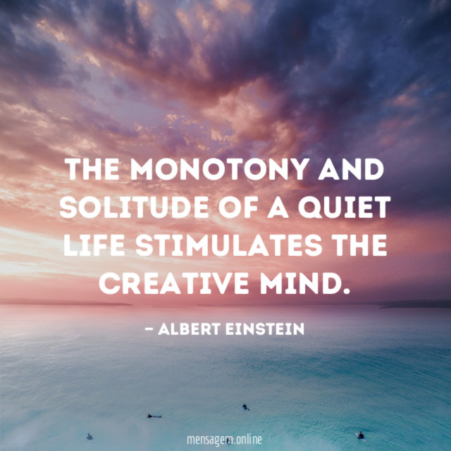 The monotony and solitude of a quiet life stimulates the creative mind