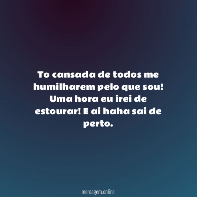 To cansada de todos me humilharem pelo que sou
