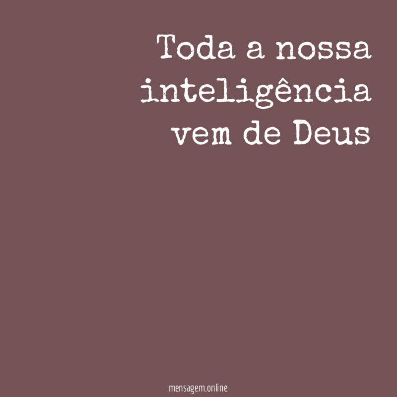 Toda a nossa inteligência vem de Deus