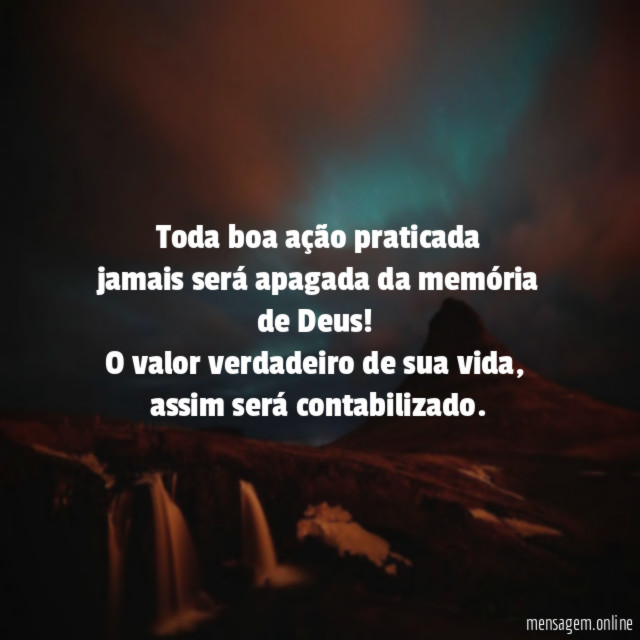 Toda boa ação praticada jamais será apagada da memória