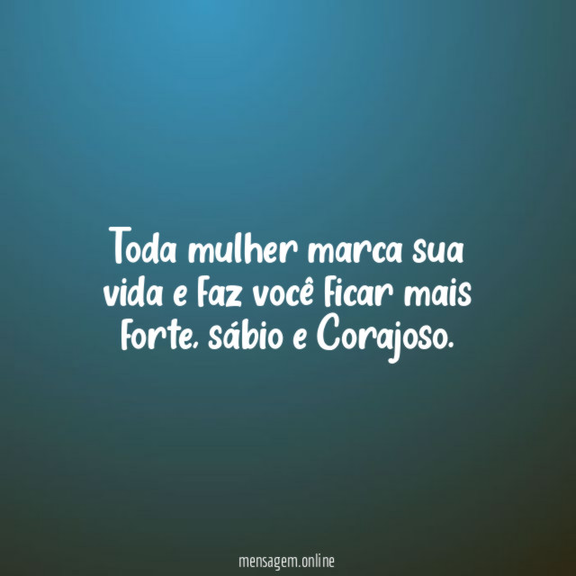 Toda mulher marca sua vida e faz você ficar mais forte