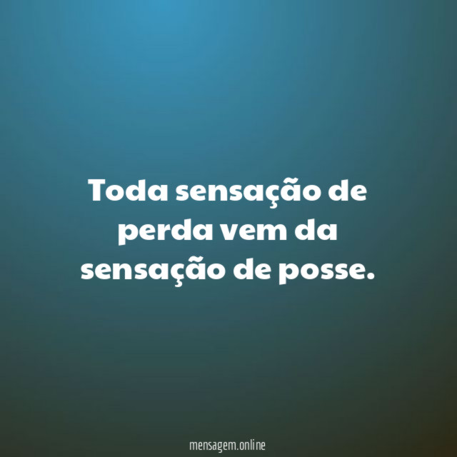 Toda sensação de perda vem da sensação de posse
