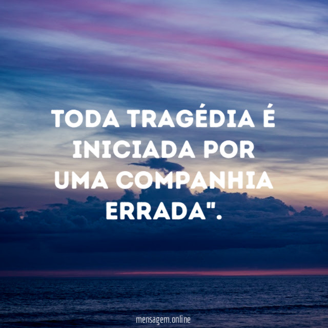 Toda tragédia é iniciada por uma companhia errada"
